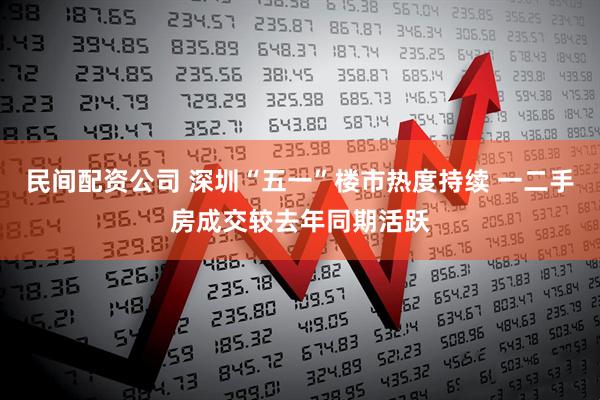 民间配资公司 深圳“五一”楼市热度持续 一二手房成交较去年同期活跃
