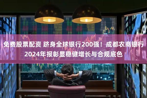 免费股票配资 跻身全球银行200强！成都农商银行2024年报彰显稳健增长与合规底色