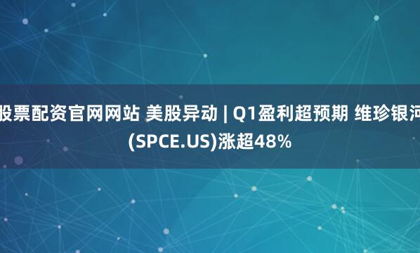 股票配资官网网站 美股异动 | Q1盈利超预期 维珍银河(SPCE.US)涨超48%