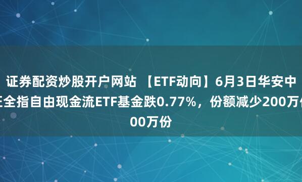 证券配资炒股开户网站 【ETF动向】6月3日华安中证全指自由现金流ETF基金跌0.77%，份额减少200万份