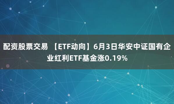 配资股票交易 【ETF动向】6月3日华安中证国有企业红利ETF基金涨0.19%