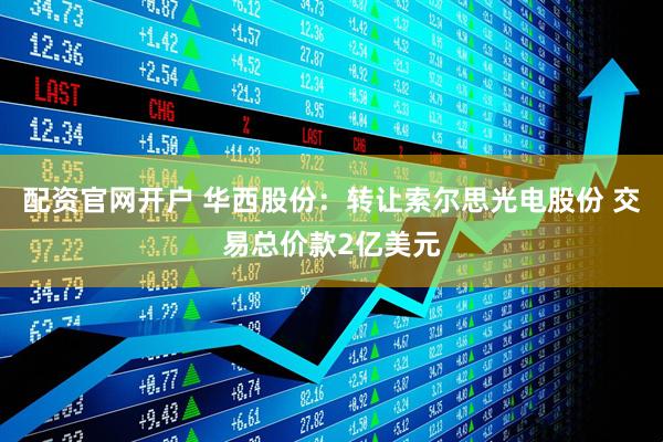 配资官网开户 华西股份：转让索尔思光电股份 交易总价款2亿美元