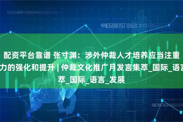 配资平台靠谱 张寸渊：涉外仲裁人才培养应当注重外语能力的强化和提升 | 仲裁文化推广月发言集萃_国际_语言_发展
