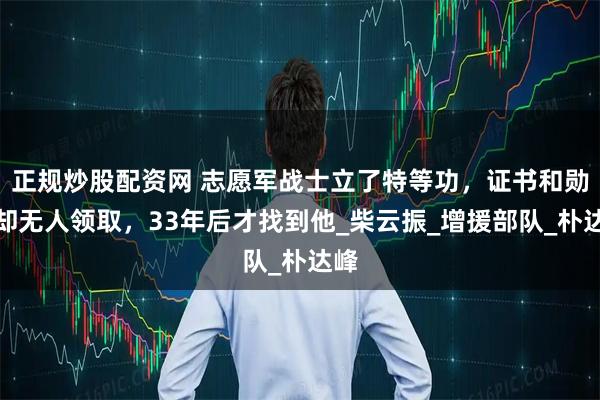 正规炒股配资网 志愿军战士立了特等功，证书和勋章却无人领取，33年后才找到他_柴云振_增援部队_朴达峰