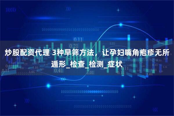 炒股配资代理 3种早筛方法，让孕妇嘴角疱疹无所遁形_检查_检测_症状