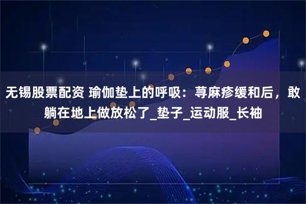 无锡股票配资 瑜伽垫上的呼吸：荨麻疹缓和后，敢躺在地上做放松了_垫子_运动服_长袖