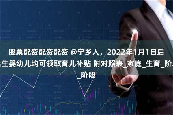 股票配资配资配资 @宁乡人，2022年1月1日后出生婴幼儿均可领取育儿补贴 附对照表_家庭_生育_阶段