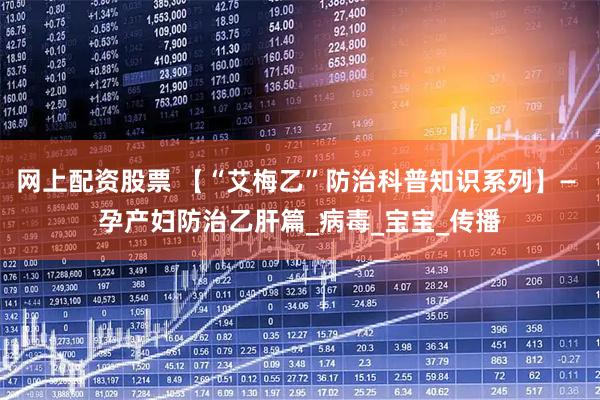 网上配资股票 【“艾梅乙”防治科普知识系列】— 孕产妇防治乙肝篇_病毒_宝宝_传播