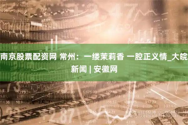 南京股票配资网 常州：一缕茉莉香 一腔正义情_大皖新闻 | 安徽网