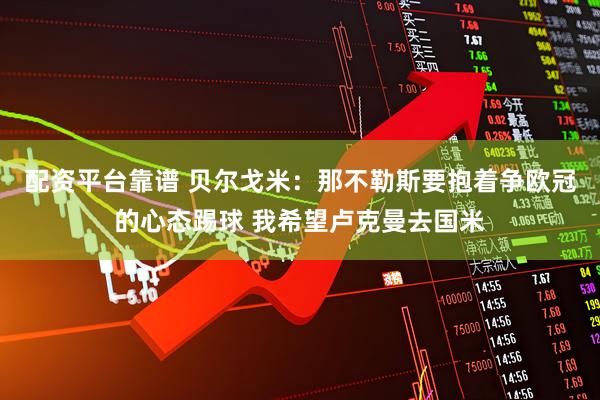 配资平台靠谱 贝尔戈米：那不勒斯要抱着争欧冠的心态踢球 我希望卢克曼去国米