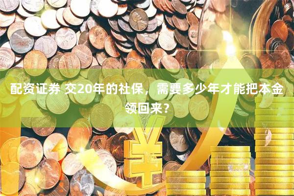 配资证券 交20年的社保，需要多少年才能把本金领回来？