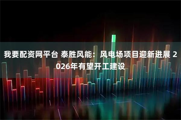 我要配资网平台 泰胜风能：风电场项目迎新进展 2026年有望开工建设
